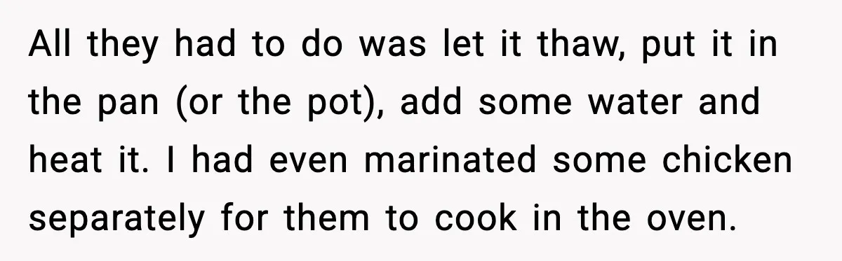 She Prepped a Week of Meals, He Ordered Takeout and Called It Parenting All they had to do was let it thaw, put it in the pan (or the pot), add some water and heat it. I had even marinated some chicken separately...