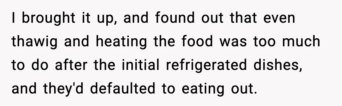 She Prepped a Week of Meals, He Ordered Takeout and Called It Parenting I brought it up, and found out that even thawig and heating the food was too much to do after the initial refrigerated dishes, and they'd defaulted to eating out.