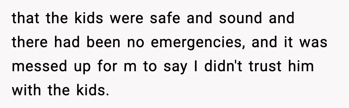She Prepped a Week of Meals, He Ordered Takeout and Called It Parenting that the kids were safe and sound and there had been no emergencies, and it was messed up for m to say I didn't trust him with the kids.