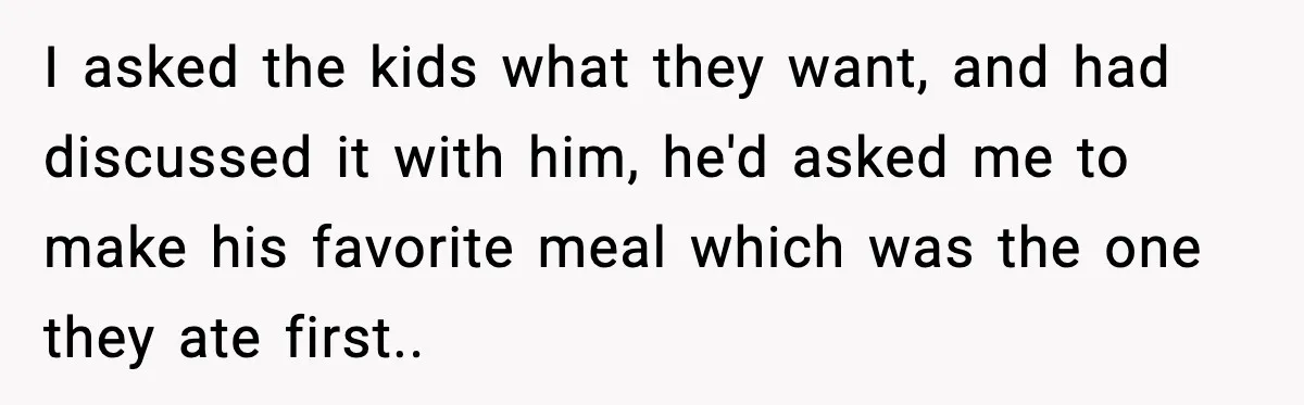 She Prepped a Week of Meals, He Ordered Takeout and Called It Parenting I asked the kids what they want, and had discussed it with him, he'd asked me to make his favorite meal which was the one they ate first..