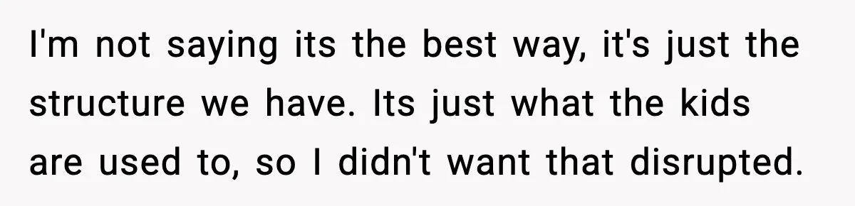 She Prepped a Week of Meals, He Ordered Takeout and Called It Parenting I'm not saying its the best way, it's just the structure we have. Its just what the kids are used to, so I didn't want that disrupted.