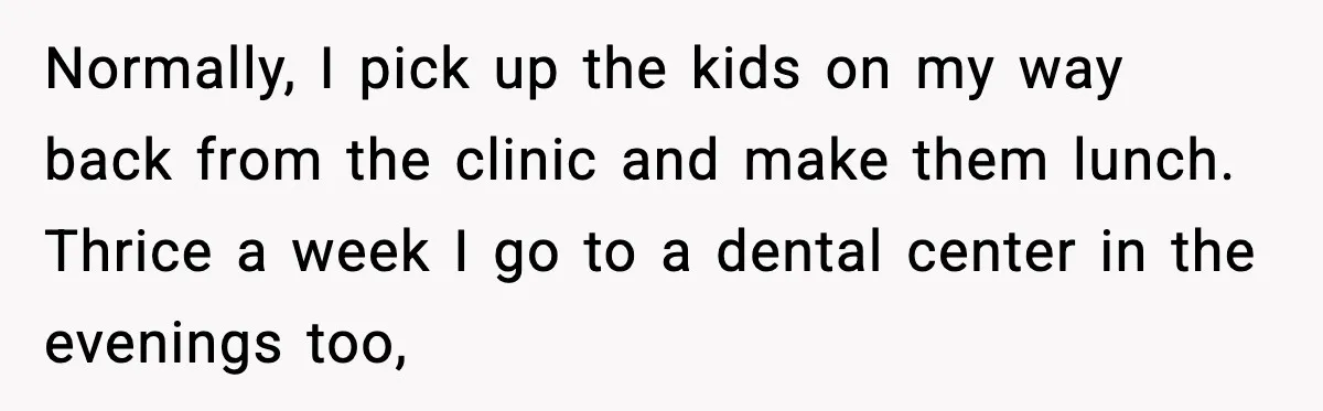 She Prepped a Week of Meals, He Ordered Takeout and Called It Parenting Normally, I pick up the kids on my way back from the clinic and make them lunch. Thrice a week I go to a dental center in the evenings too,