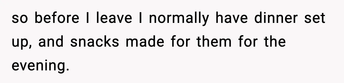 She Prepped a Week of Meals, He Ordered Takeout and Called It Parenting so before I leave I normally have dinner set up, and snacks made for them for the evening.