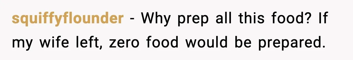 She Prepped a Week of Meals, He Ordered Takeout and Called It Parenting squiffyflounder - Why prep all this food? If my wife left, zero food would be prepared.