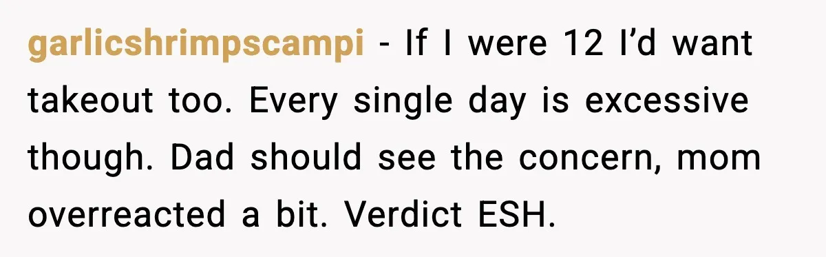 She Prepped a Week of Meals, He Ordered Takeout and Called It Parenting garlicshrimpscampi - If I were 12 I’d want takeout too. Every single day is excessive though. Dad should see the concern, mom overreacted a bit. Verdict ESH.