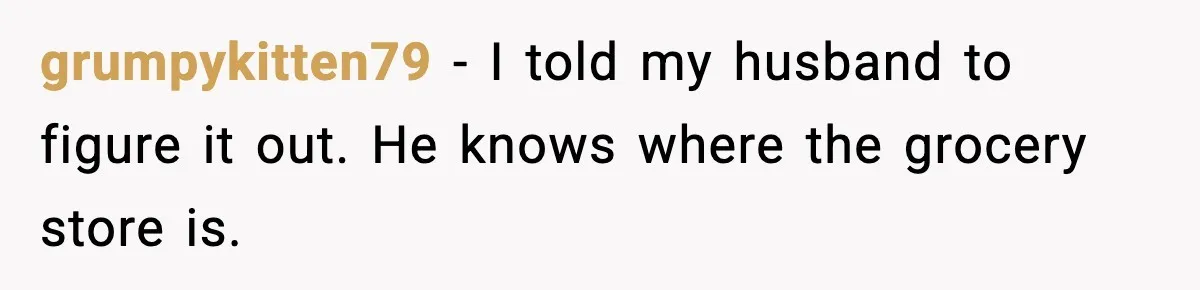 She Prepped a Week of Meals, He Ordered Takeout and Called It Parenting grumpykitten79 - I told my husband to figure it out. He knows where the grocery store is.