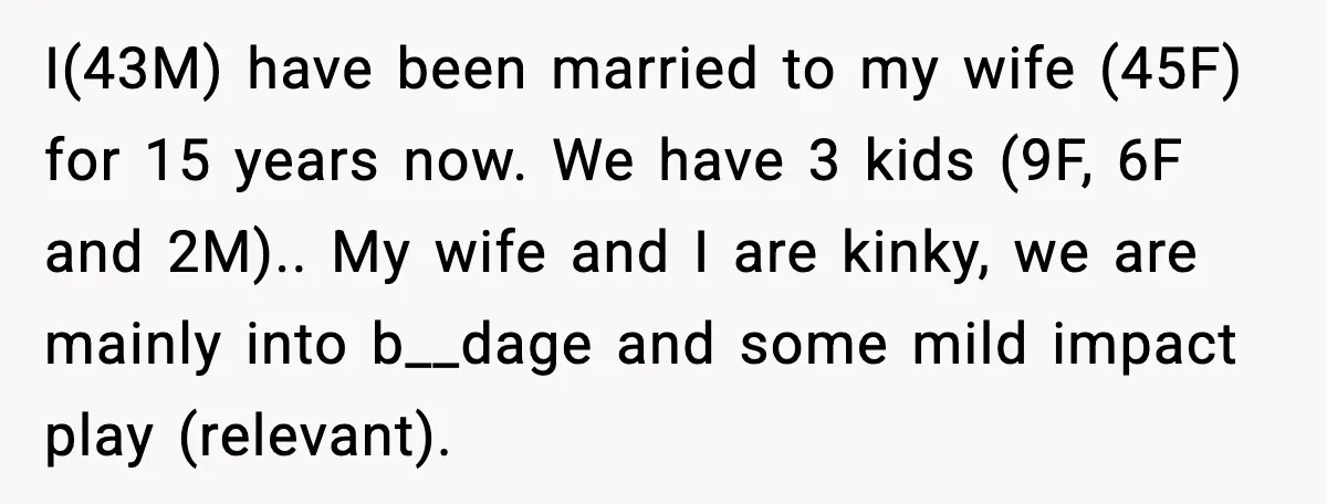 I(43M) have been married to my wife (45F) for 15 years now. We have 3 kids (9F, 6F and 2M).. My wife and I are kinky, we are mainly into...