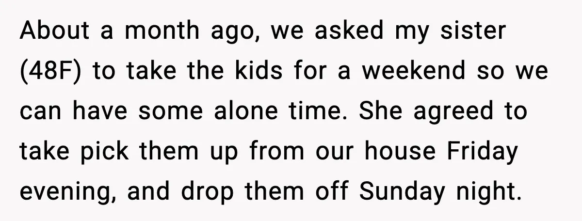About a month ago, we asked my sister (48F) to take the kids for a weekend so we can have some alone time. She agreed to take pick them up...