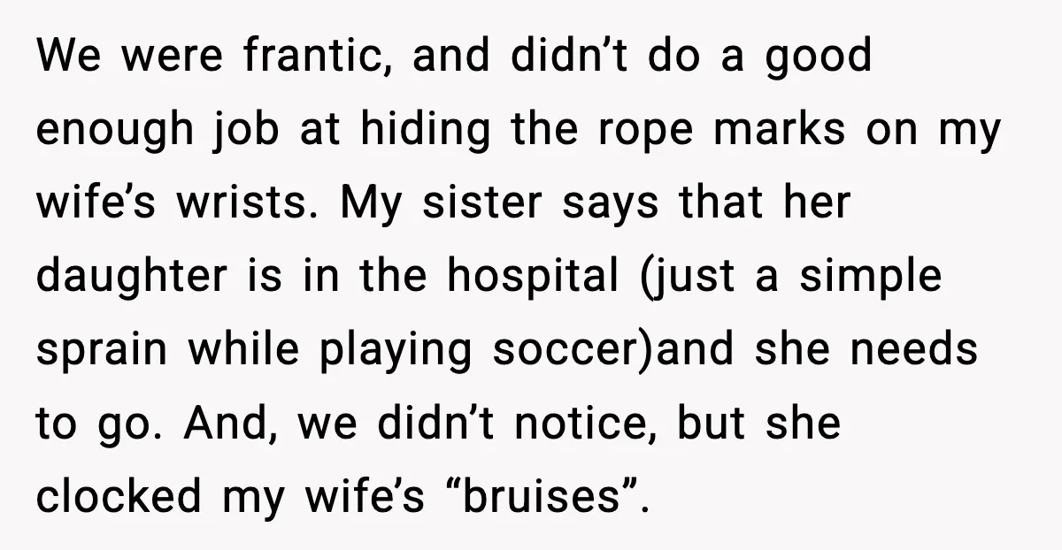 We were frantic, and didn’t do a good enough job at hiding the rope marks on my wife’s wrists. My sister says that her daughter is in the hospital (just...
