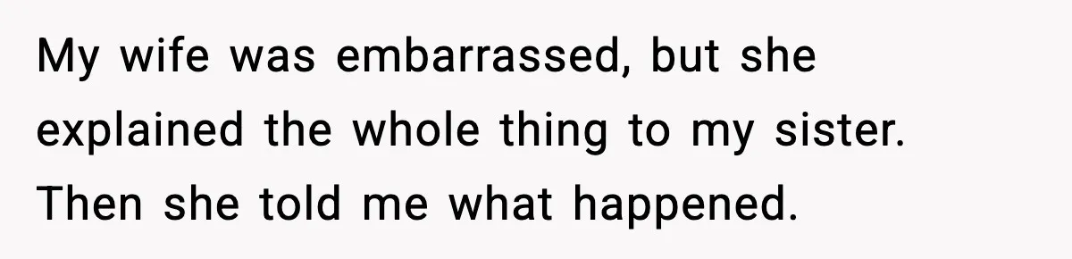 My wife was embarrassed, but she explained the whole thing to my sister. Then she told me what happened.