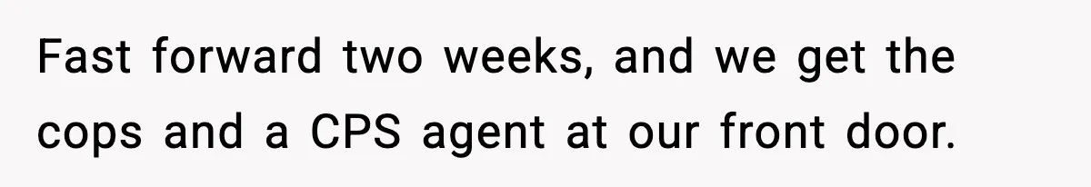 Fast forward two weeks, and we get the cops and a CPS agent at our front door.