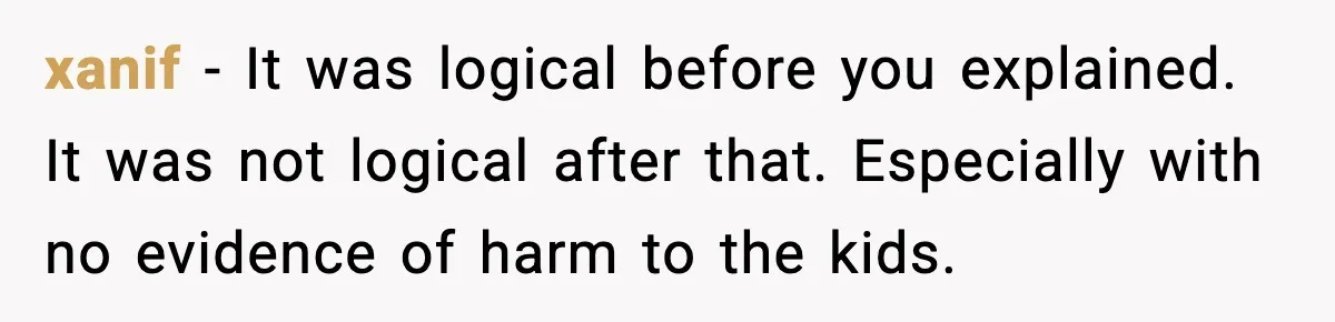 xanif - It was logical before you explained. It was not logical after that. Especially with no evidence of harm to the kids.