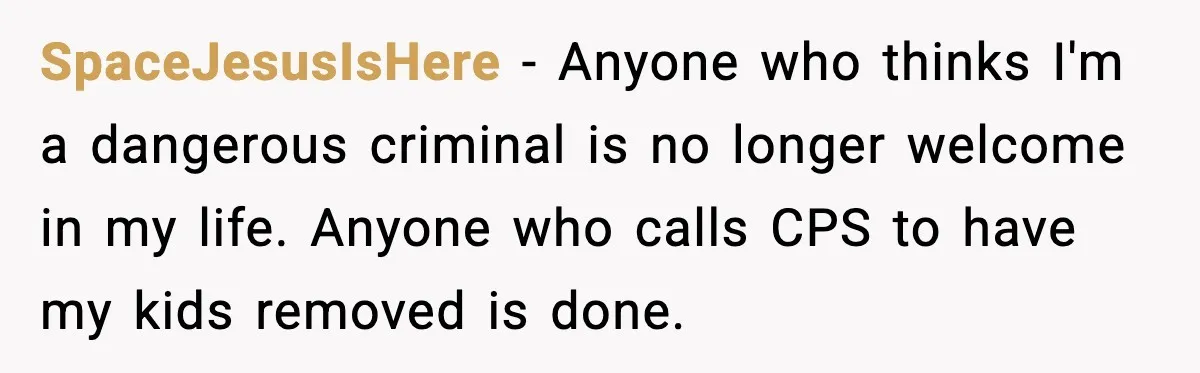 SpaceJesusIsHere - Anyone who thinks I'm a dangerous criminal is no longer welcome in my life. Anyone who calls CPS to have my kids removed is done.