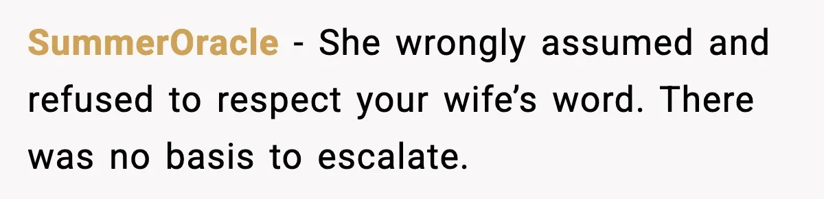SummerOracle - She wrongly assumed and refused to respect your wife’s word. There was no basis to escalate.