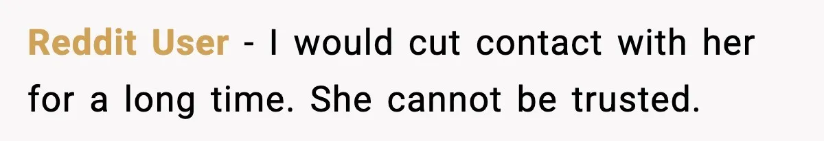 Reddit User - I would cut contact with her for a long time. She cannot be trusted.