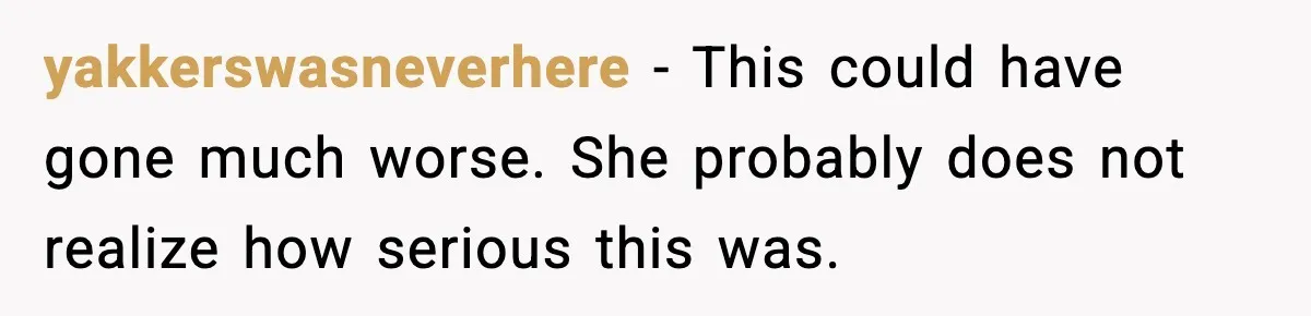 yakkerswasneverhere - This could have gone much worse. She probably does not realize how serious this was.