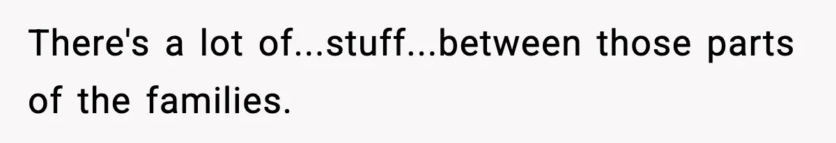 There's a lot of...stuff...between those parts of the families.