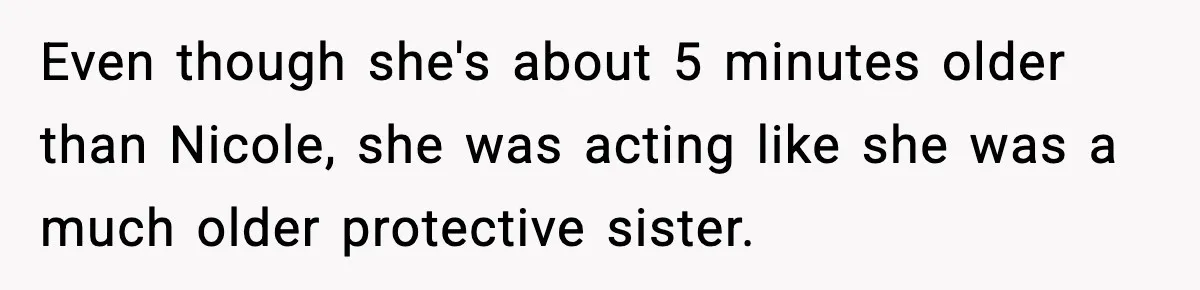 Even though she's about 5 minutes older than Nicole, she was acting like she was a much older protective sister.