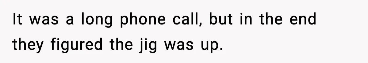 It was a long phone call, but in the end they figured the jig was up.