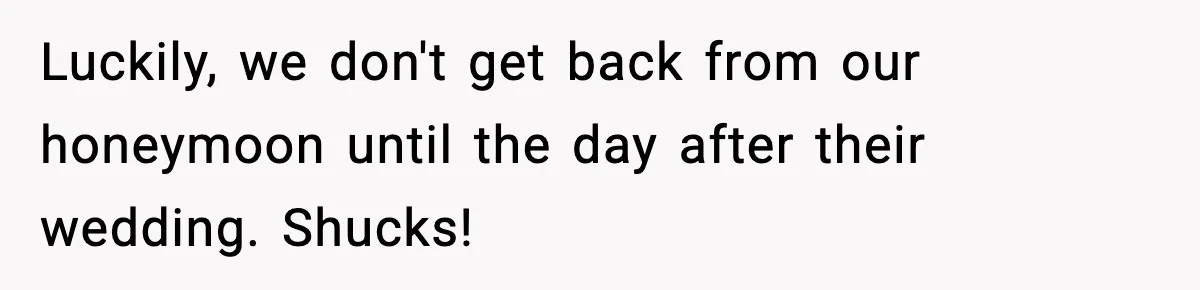 Luckily, we don't get back from our honeymoon until the day after their wedding. Shucks!