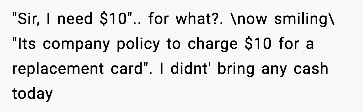 Man Refuses to Pay $10 ID Fee and Turns It Into a Three-Day Standoff "Sir, I need $10".. for what?. \now smiling\ "Its company policy to charge $10 for a replacement card". I didnt' bring any cash today