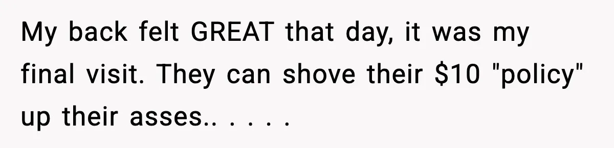 Man Refuses to Pay $10 ID Fee and Turns It Into a Three-Day Standoff My back felt GREAT that day, it was my final visit. They can shove their $10 "policy" up their asses.. . . . . 