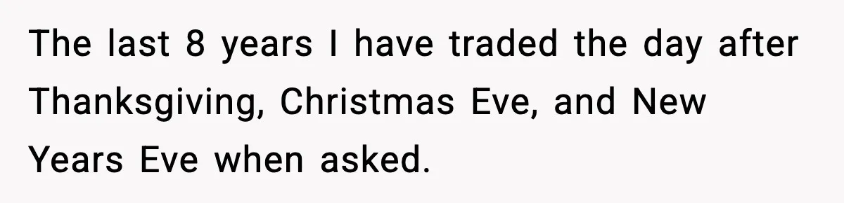 The last 8 years I have traded the day after Thanksgiving, Christmas Eve, and New Years Eve when asked.