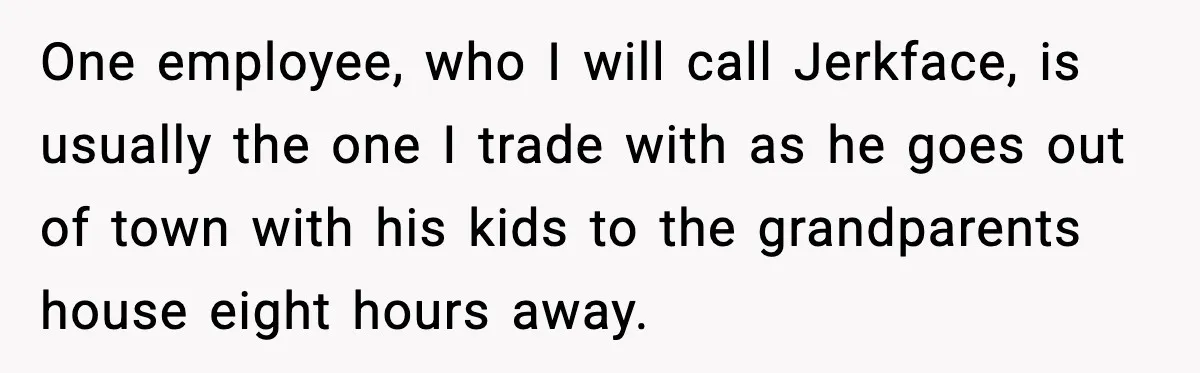 One employee, who I will call Jerkface, is usually the one I trade with as he goes out of town with his kids to the grandparents house eight hours away.
