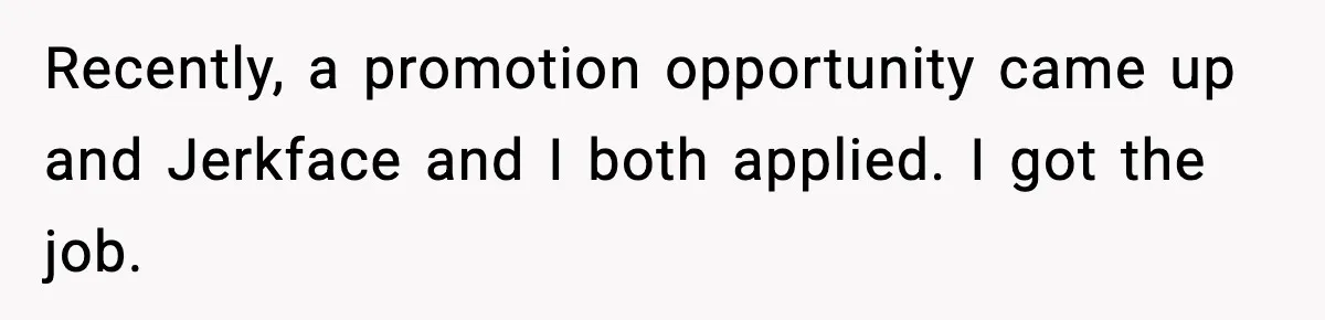 Recently, a promotion opportunity came up and Jerkface and I both applied. I got the job.