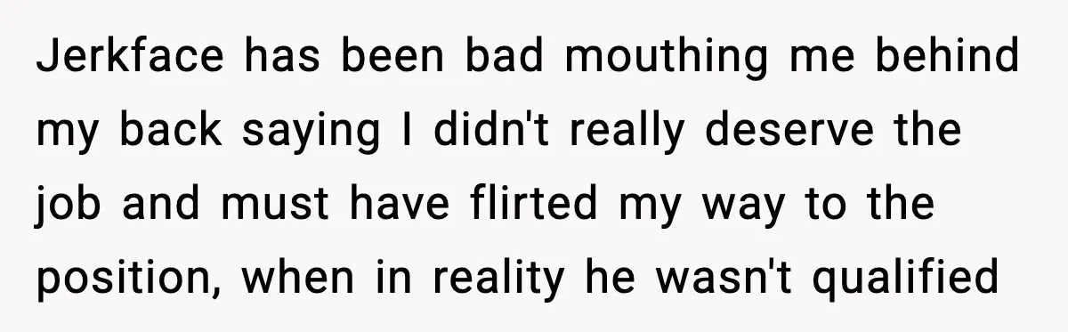 Jerkface has been bad mouthing me behind my back saying I didn't really deserve the job and must have flirted my way to the position, when in reality he wasn't...