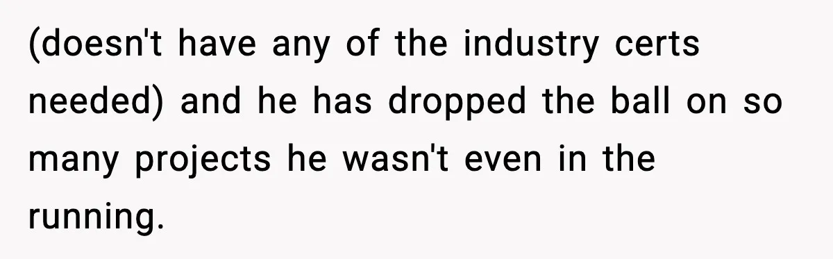 (doesn't have any of the industry certs needed) and he has dropped the ball on so many projects he wasn't even in the running.