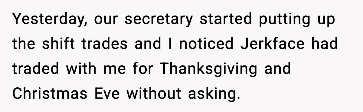 Yesterday, our secretary started putting up the shift trades and I noticed Jerkface had traded with me for Thanksgiving and Christmas Eve without asking.