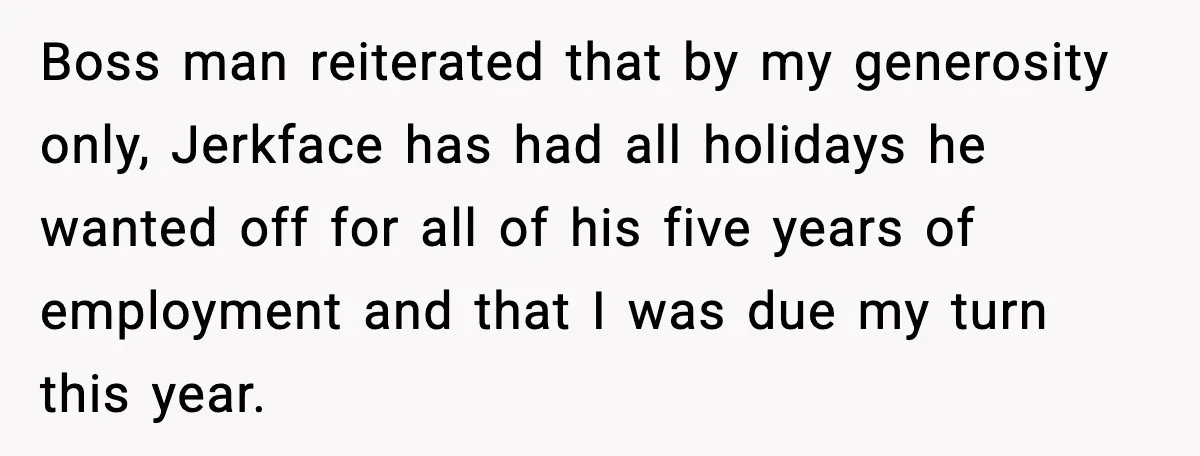 Boss man reiterated that by my generosity only, Jerkface has had all holidays he wanted off for all of his five years of employment and that I was due my...