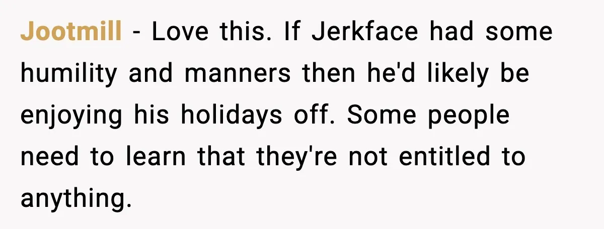 Jootmill - Love this. If Jerkface had some humility and manners then he'd likely be enjoying his holidays off. Some people need to learn that they're not entitled to anything.