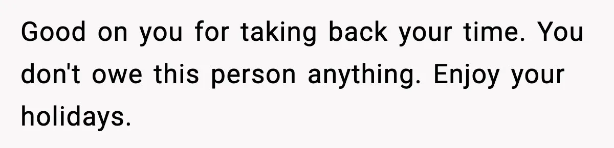 Good on you for taking back your time. You don't owe this person anything. Enjoy your holidays.