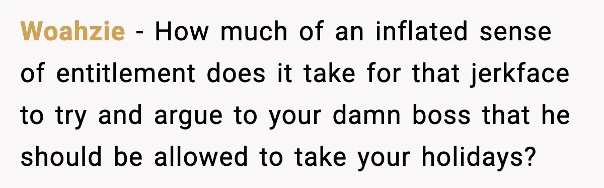 Woahzie - How much of an inflated sense of entitlement does it take for that jerkface to try and argue to your damn boss that he should be allowed to...