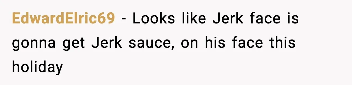 EdwardElric69 - Looks like Jerk face is gonna get Jerk sauce, on his face this holiday