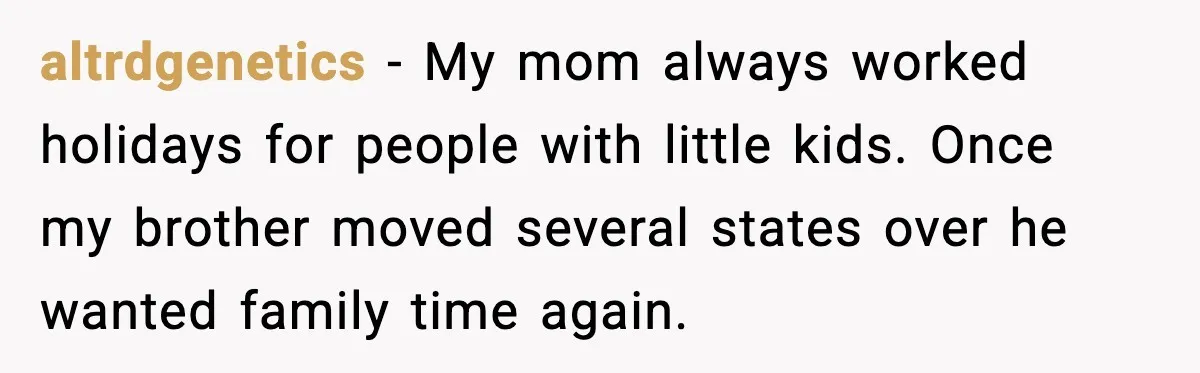 altrdgenetics - My mom always worked holidays for people with little kids. Once my brother moved several states over he wanted family time again.