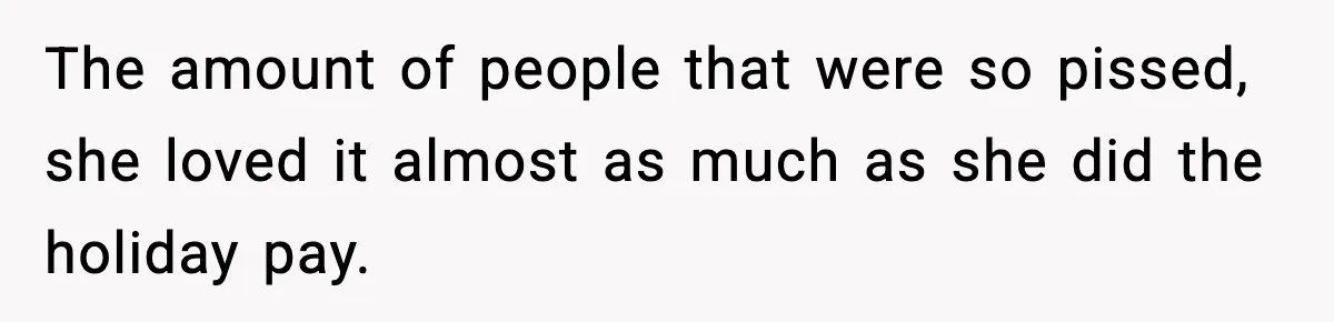 The amount of people that were so pissed, she loved it almost as much as she did the holiday pay.