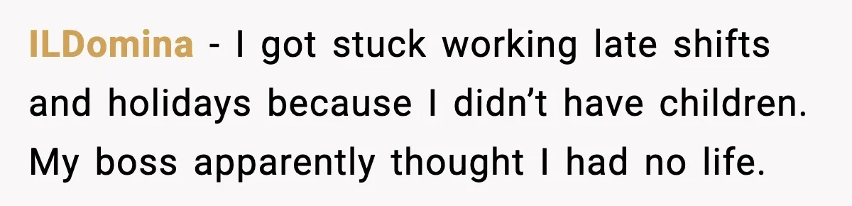 ILDomina - I got stuck working late shifts and holidays because I didn’t have children. My boss apparently thought I had no life.