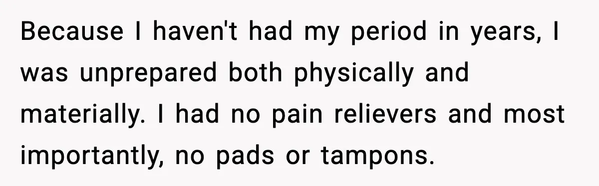 Because I haven't had my period in years, I was unprepared both physically and materially. I had no pain relievers and most importantly, no pads or tampons.