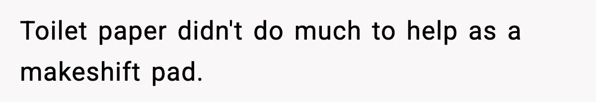 Toilet paper didn't do much to help as a makeshift pad.