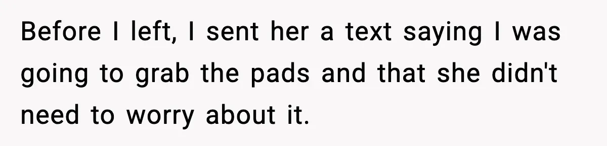 Before I left, I sent her a text saying I was going to grab the pads and that she didn't need to worry about it.