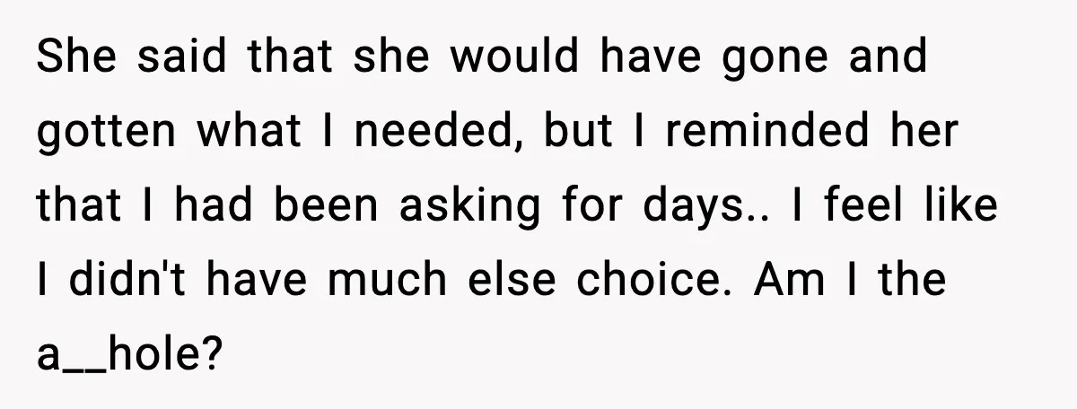 She said that she would have gone and gotten what I needed, but I reminded her that I had been asking for days.. I feel like I didn't have much...