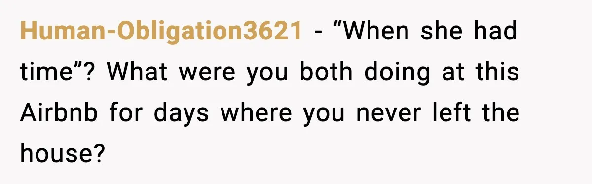 Human-Obligation3621 - “When she had time”? What were you both doing at this Airbnb for days where you never left the house?
