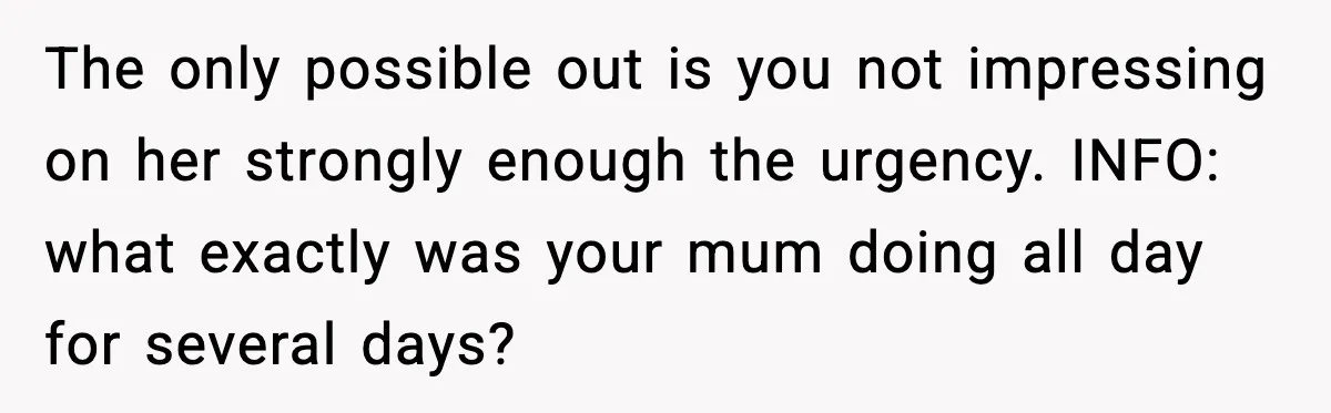 The only possible out is you not impressing on her strongly enough the urgency. INFO: what exactly was your mum doing all day for several days?