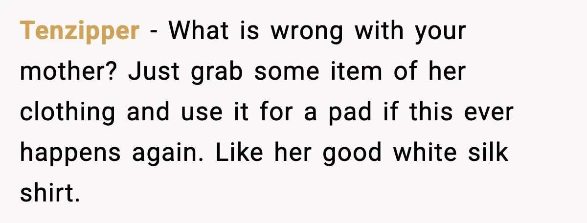 Tenzipper - What is wrong with your mother? Just grab some item of her clothing and use it for a pad if this ever happens again. Like her good white...