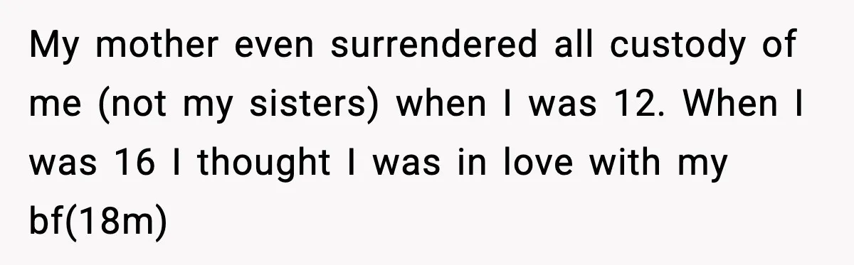 My mother even surrendered all custody of me (not my sisters) when I was 12. When I was 16 I thought I was in love with my bf(18m)