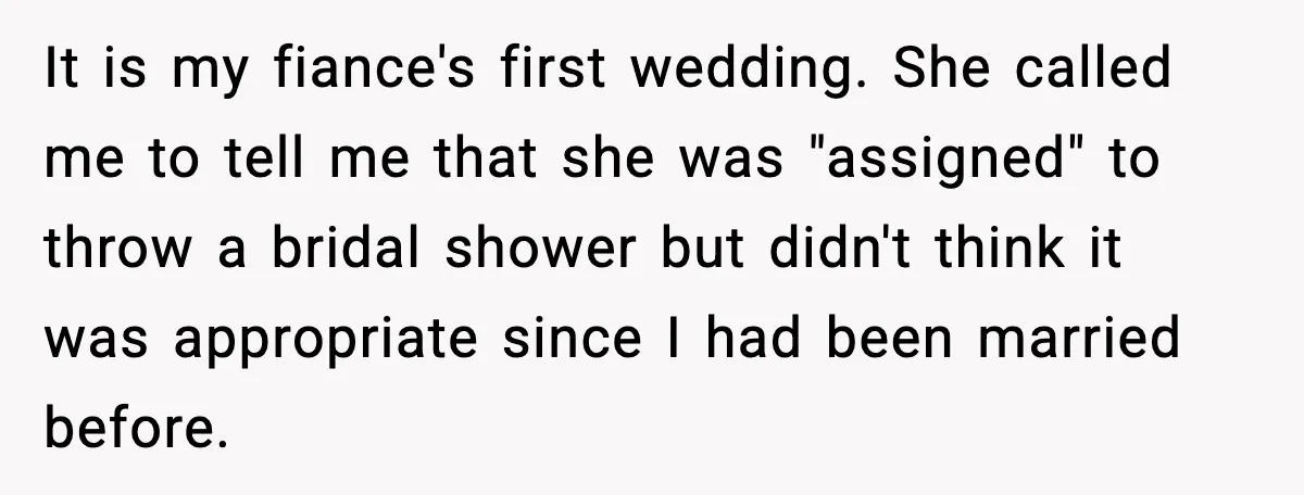 It is my fiance's first wedding. She called me to tell me that she was "assigned" to throw a bridal shower but didn't think it was appropriate since I had...