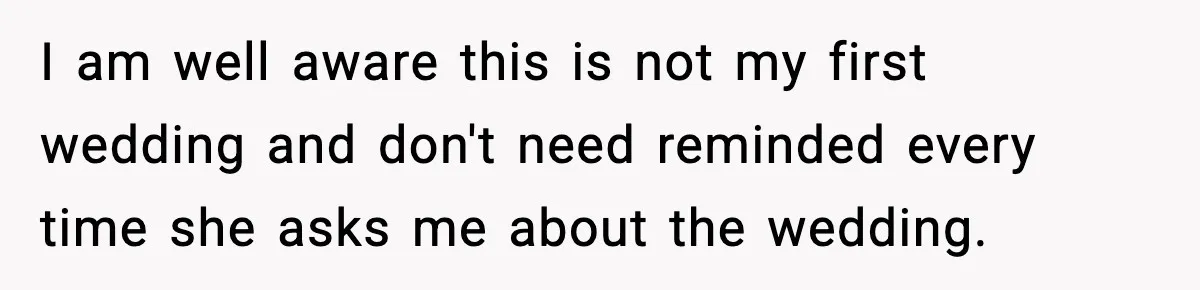 I am well aware this is not my first wedding and don't need reminded every time she asks me about the wedding.